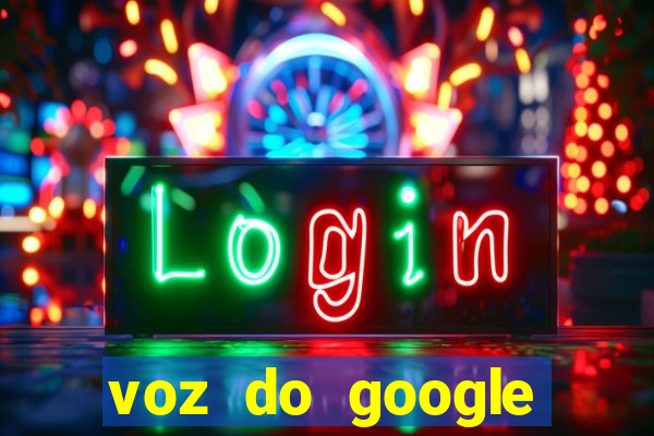 voz do google tradutor homem